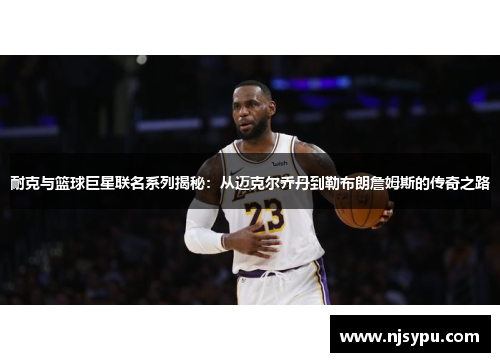 耐克与篮球巨星联名系列揭秘：从迈克尔乔丹到勒布朗詹姆斯的传奇之路