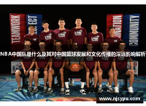 NBA中国队是什么及其对中国篮球发展和文化传播的深远影响解析