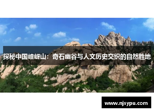 探秘中国嵖岈山：奇石幽谷与人文历史交织的自然胜地